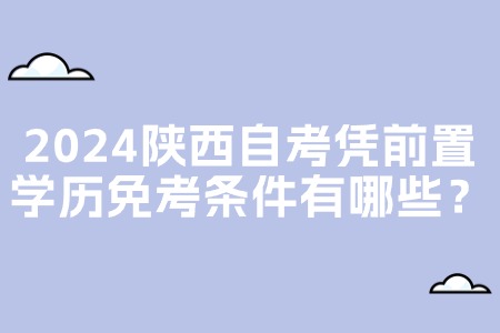 2024陕西自考凭前置学历免考条件有哪些？.jpg