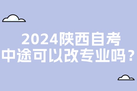 2024陕西自考中途可以改专业吗？.jpg