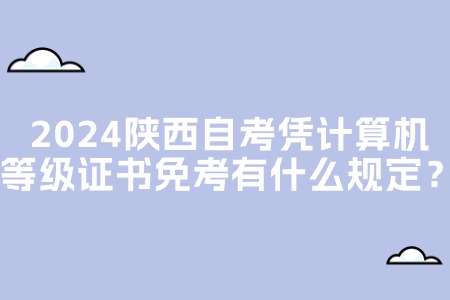 2024陕西自考凭计算机等级证书免考有什么规定？.jpg